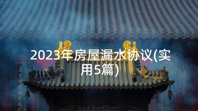 2023年房屋漏水协议(实用5篇)