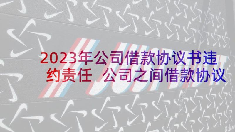 2023年公司借款协议书违约责任 公司之间借款协议书(实用9篇)