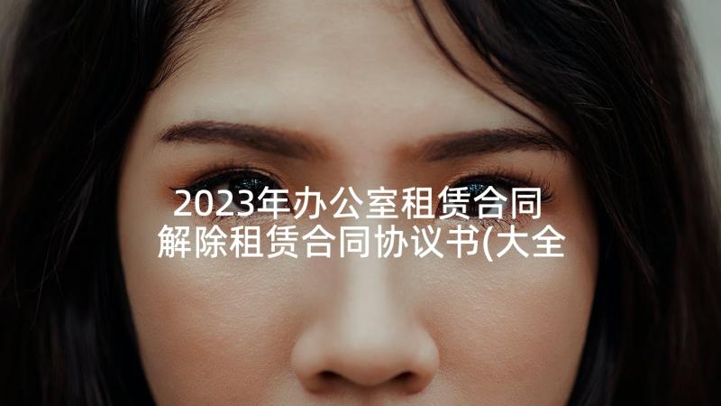 2023年办公室租赁合同 解除租赁合同协议书(大全6篇)