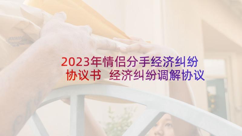 2023年情侣分手经济纠纷协议书 经济纠纷调解协议书(模板5篇)