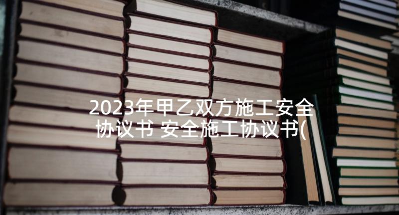 2023年甲乙双方施工安全协议书 安全施工协议书(大全8篇)