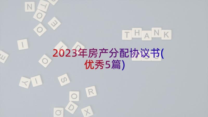 2023年房产分配协议书(优秀5篇)