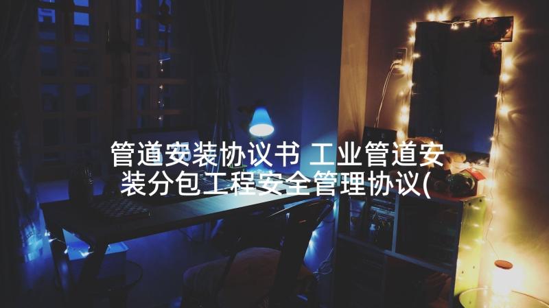 管道安装协议书 工业管道安装分包工程安全管理协议(优质5篇)