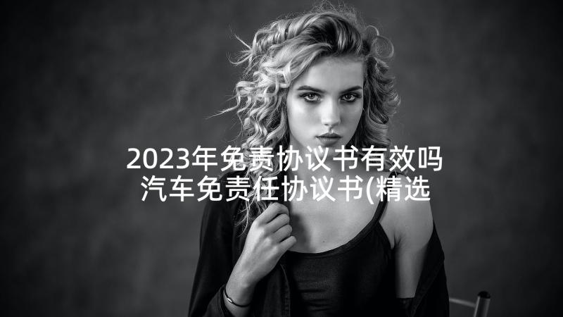 2023年免责协议书有效吗 汽车免责任协议书(精选5篇)