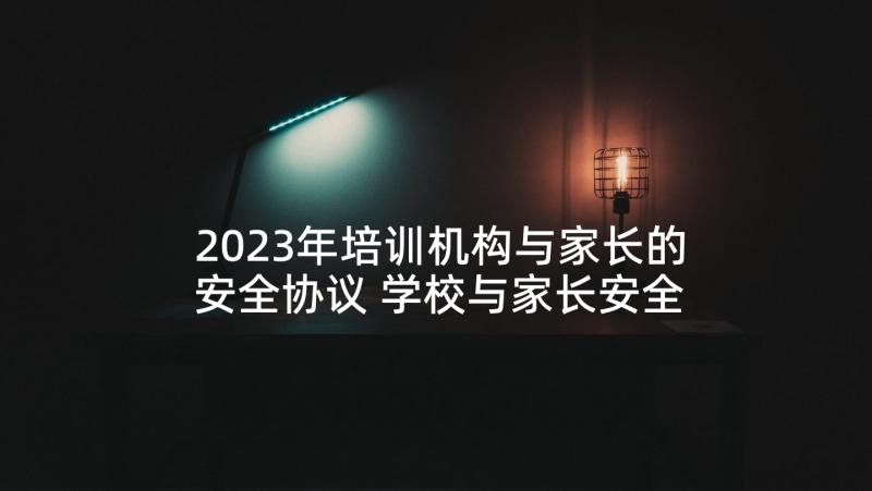 2023年培训机构与家长的安全协议 学校与家长安全协议书(实用5篇)