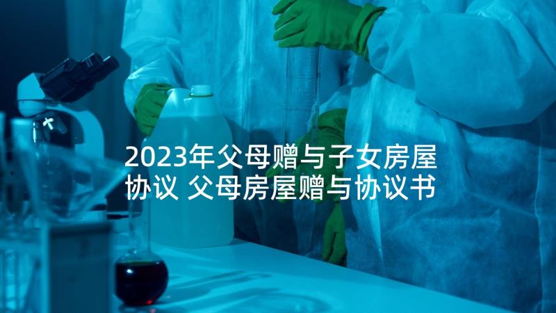 2023年父母赠与子女房屋协议 父母房屋赠与协议书(汇总5篇)