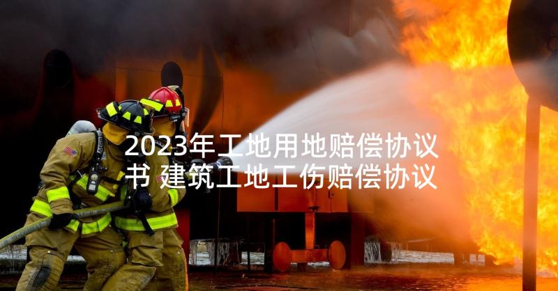 2023年工地用地赔偿协议书 建筑工地工伤赔偿协议书(汇总5篇)