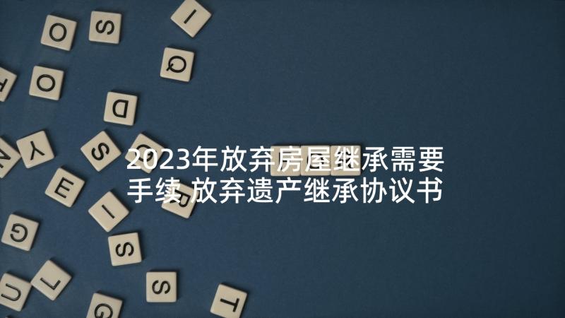 2023年放弃房屋继承需要手续 放弃遗产继承协议书(通用8篇)