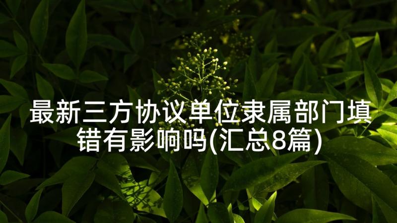 最新三方协议单位隶属部门填错有影响吗(汇总8篇)