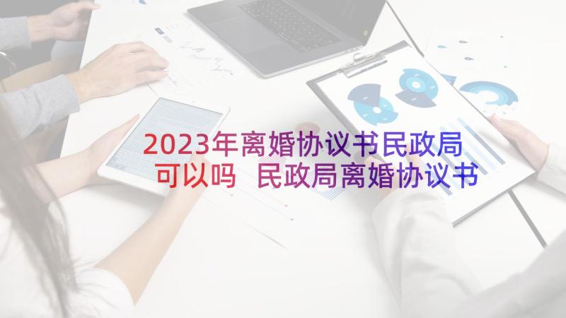 2023年离婚协议书民政局可以吗 民政局离婚协议书(模板9篇)