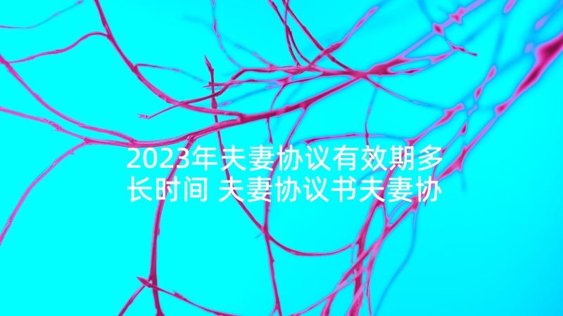 2023年夫妻协议有效期多长时间 夫妻协议书夫妻协议书(优质7篇)