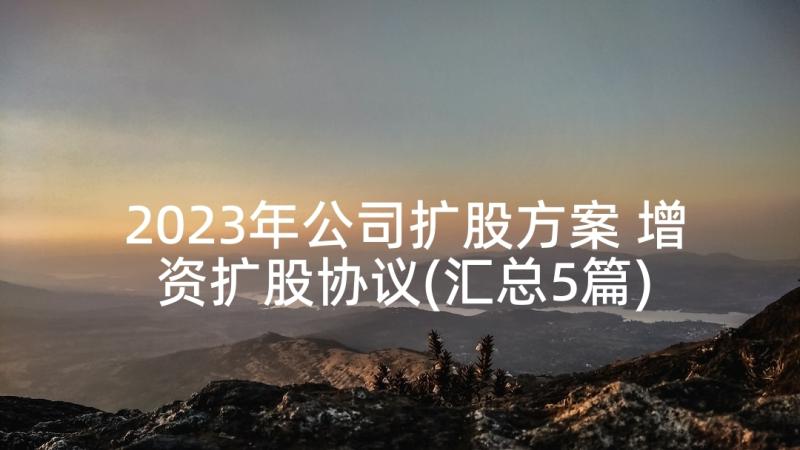 2023年公司扩股方案 增资扩股协议(汇总5篇)