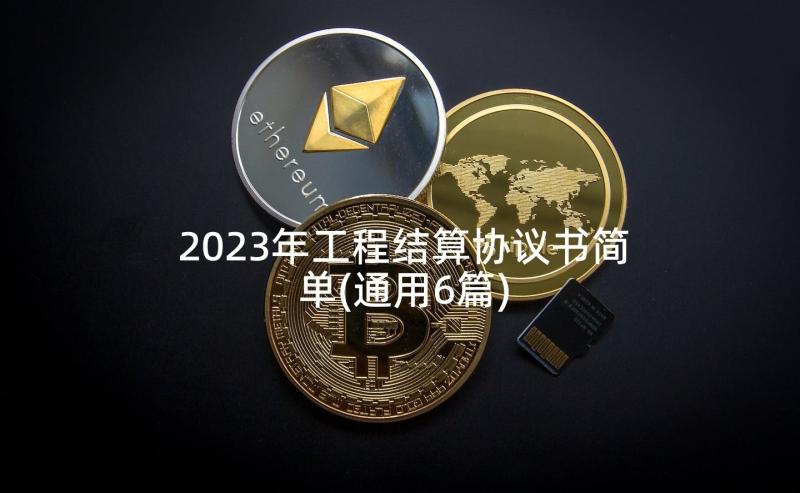 2023年工程结算协议书简单(通用6篇)