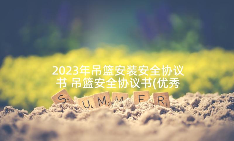 2023年吊篮安装安全协议书 吊篮安全协议书(优秀9篇)