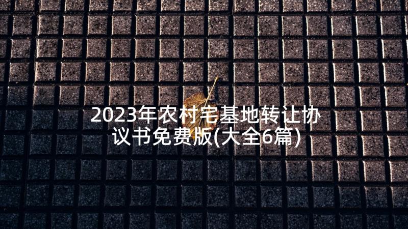 2023年农村宅基地转让协议书免费版(大全6篇)