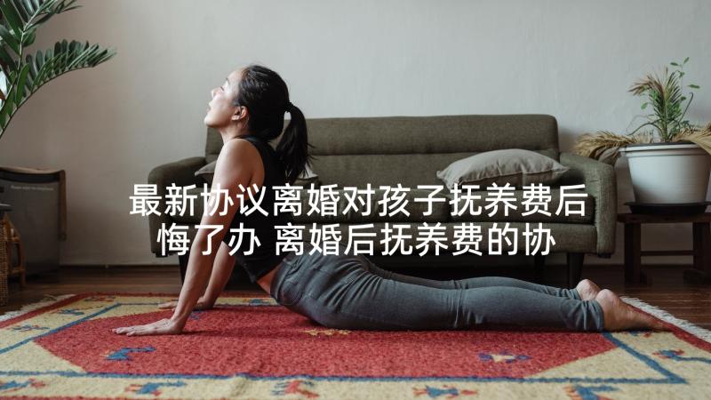 最新协议离婚对孩子抚养费后悔了办 离婚后抚养费的协议书(汇总5篇)