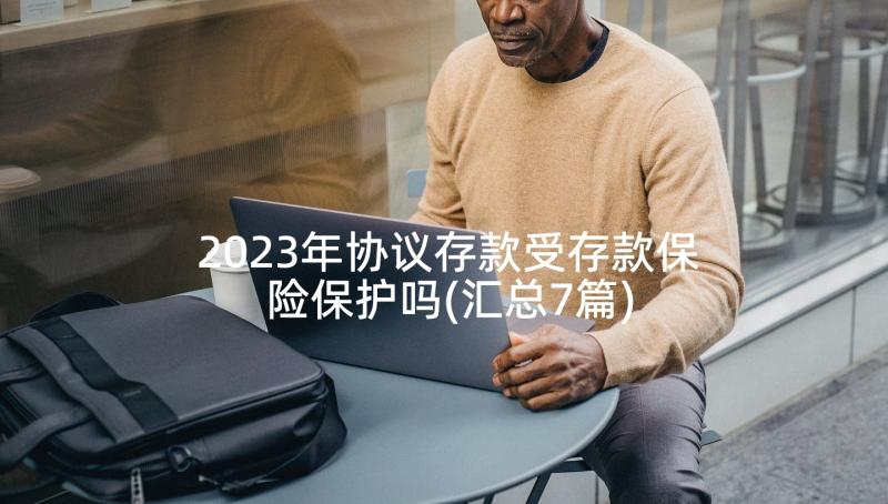 2023年协议存款受存款保险保护吗(汇总7篇)