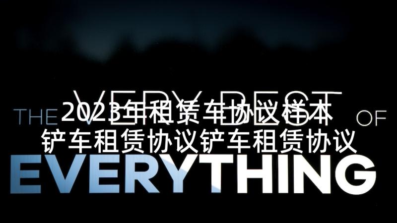 2023年租赁车协议样本 铲车租赁协议铲车租赁协议书(汇总7篇)