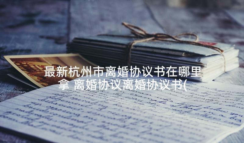 最新杭州市离婚协议书在哪里拿 离婚协议离婚协议书(汇总6篇)