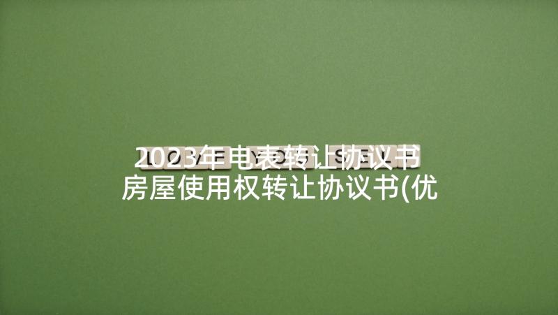 2023年电表转让协议书 房屋使用权转让协议书(优秀10篇)