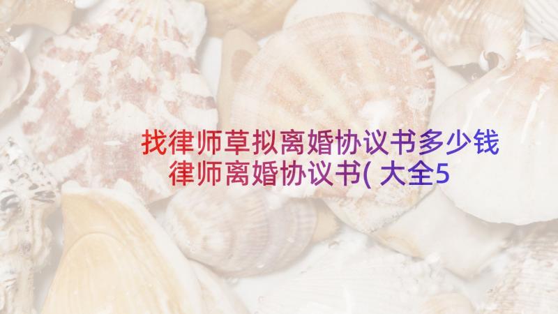 找律师草拟离婚协议书多少钱 律师离婚协议书(大全5篇)