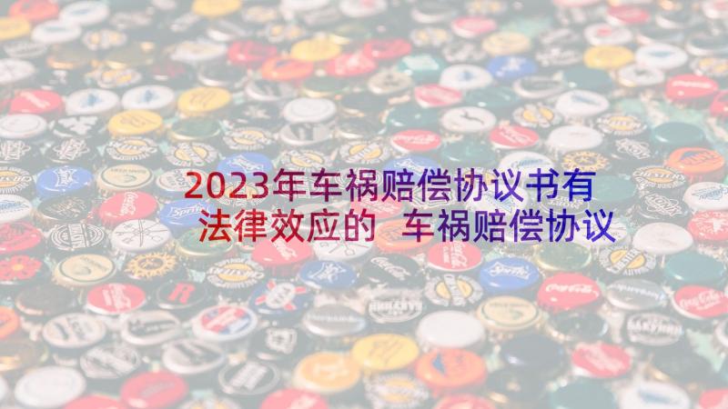 2023年车祸赔偿协议书有法律效应的 车祸赔偿协议书(大全5篇)