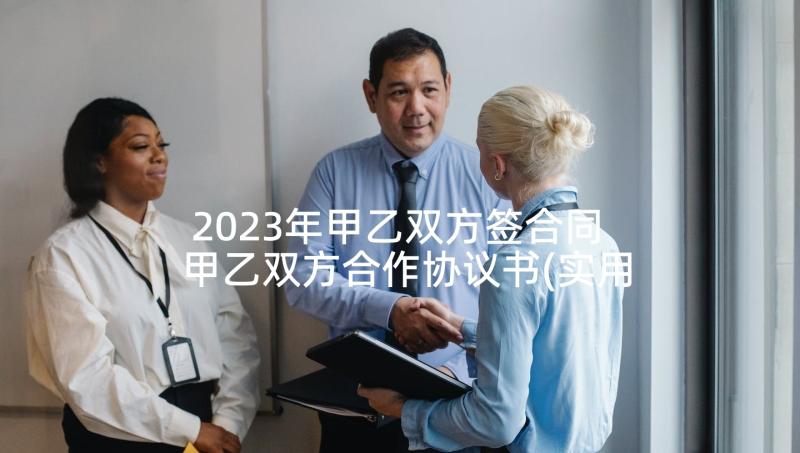 2023年甲乙双方签合同 甲乙双方合作协议书(实用7篇)