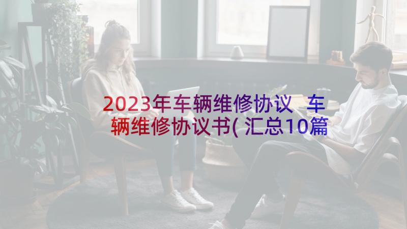 2023年车辆维修协议 车辆维修协议书(汇总10篇)