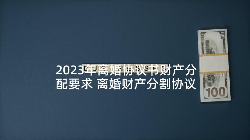 2023年离婚协议书财产分配要求 离婚财产分割协议书(模板9篇)