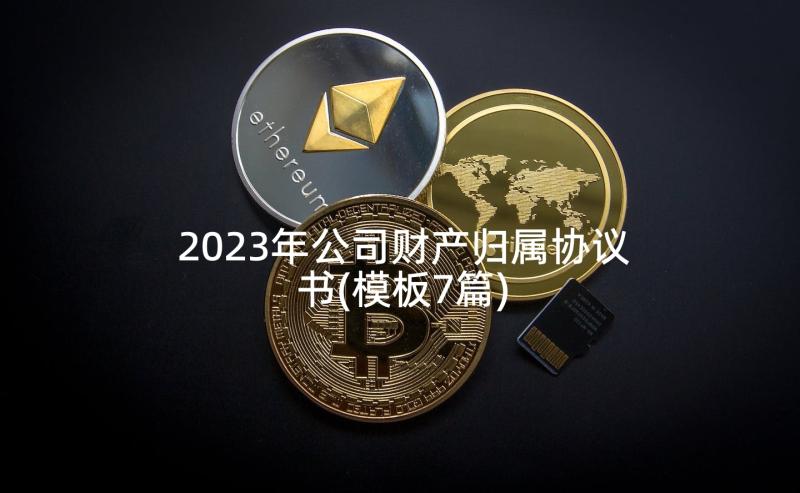 2023年公司财产归属协议书(模板7篇)