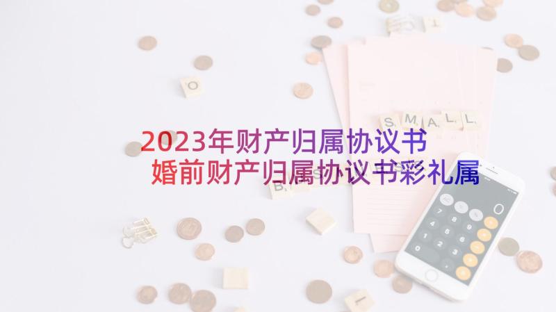 2023年财产归属协议书 婚前财产归属协议书彩礼属于婚前财产(通用5篇)