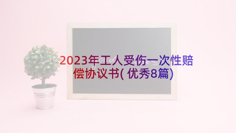 2023年工人受伤一次性赔偿协议书(优秀8篇)