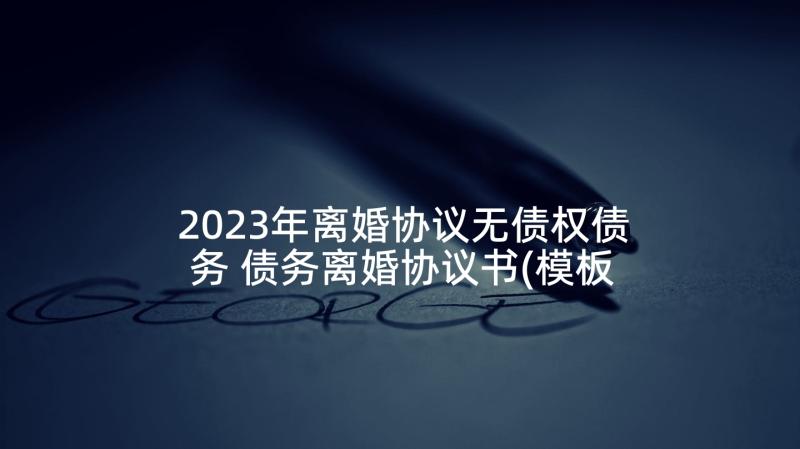 2023年离婚协议无债权债务 债务离婚协议书(模板7篇)