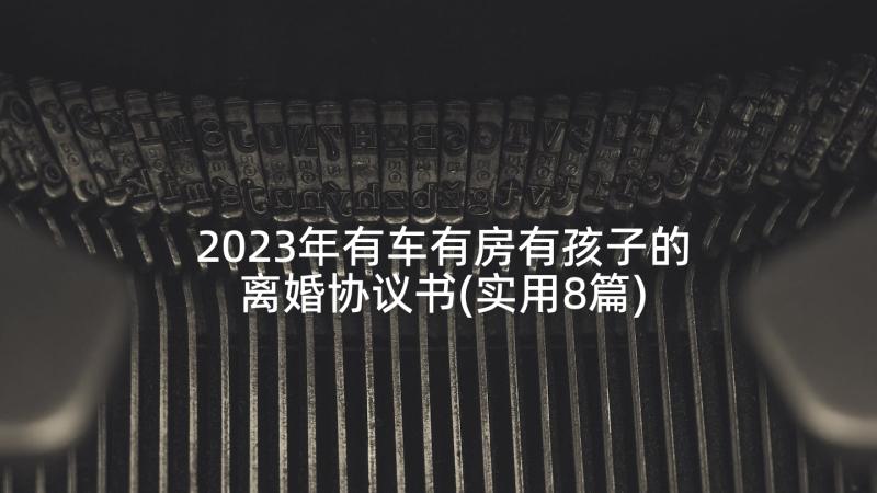 2023年有车有房有孩子的离婚协议书(实用8篇)