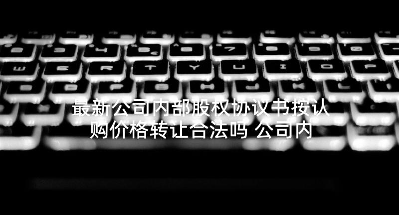 最新公司内部股权协议书按认购价格转让合法吗 公司内部股权简单协议书(实用9篇)