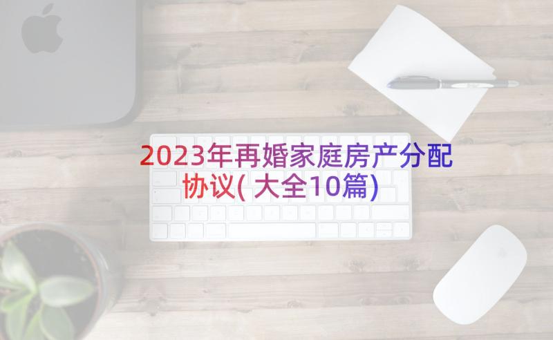 2023年再婚家庭房产分配协议(大全10篇)