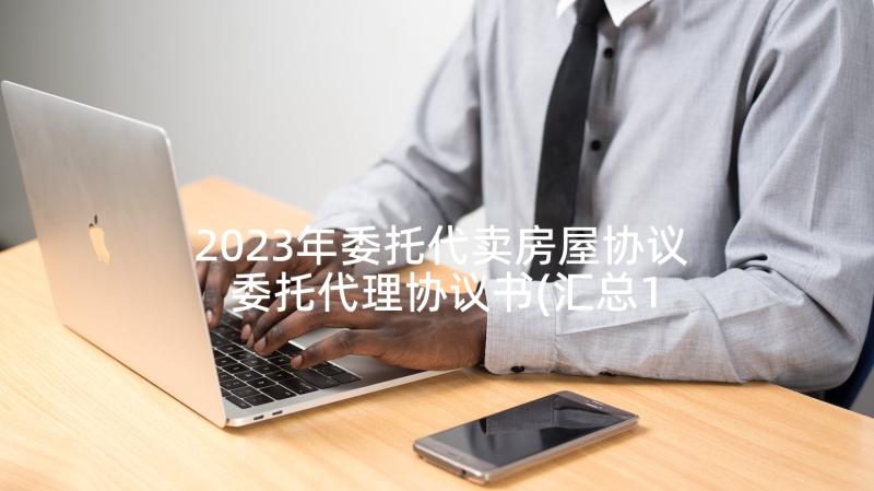 2023年委托代卖房屋协议 委托代理协议书(汇总10篇)