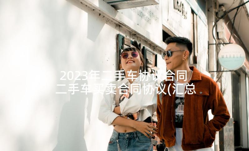 2023年二手车协议合同 二手车买卖合同协议(汇总7篇)