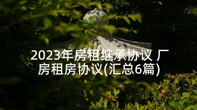 2023年房租继承协议 厂房租房协议(汇总6篇)