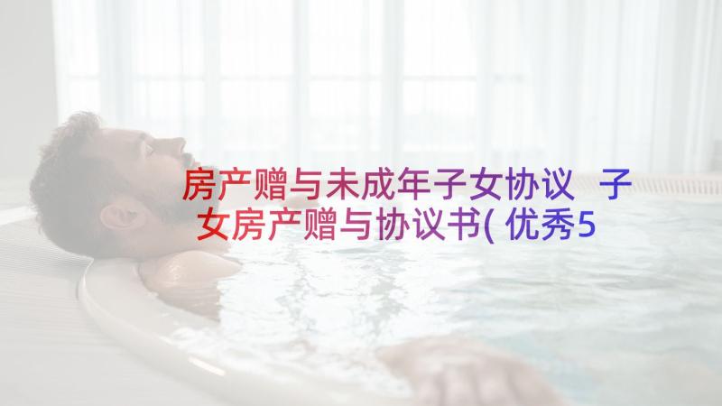 房产赠与未成年子女协议 子女房产赠与协议书(优秀5篇)