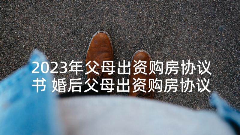 2023年父母出资购房协议书 婚后父母出资购房协议书(精选5篇)