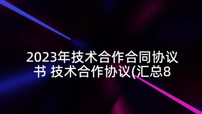 2023年技术合作合同协议书 技术合作协议(汇总8篇)