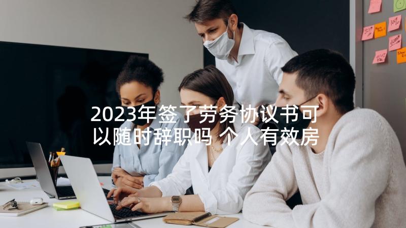 2023年签了劳务协议书可以随时辞职吗 个人有效房屋租赁协议书(实用5篇)