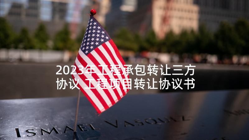 2023年工程承包转让三方协议 工程项目转让协议书(通用10篇)