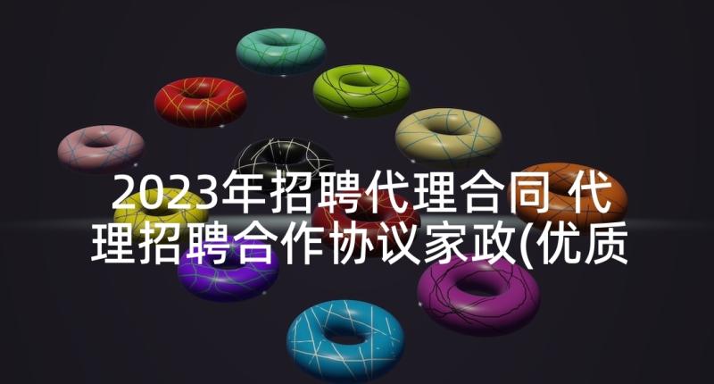 2023年招聘代理合同 代理招聘合作协议家政(优质5篇)