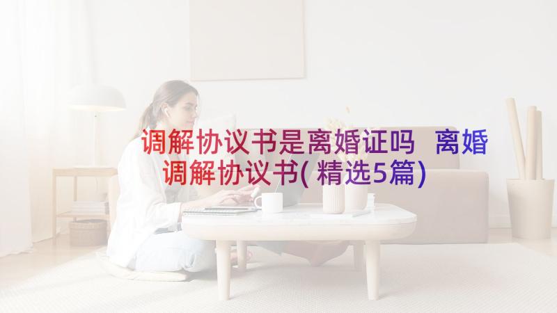 调解协议书是离婚证吗 离婚调解协议书(精选5篇)