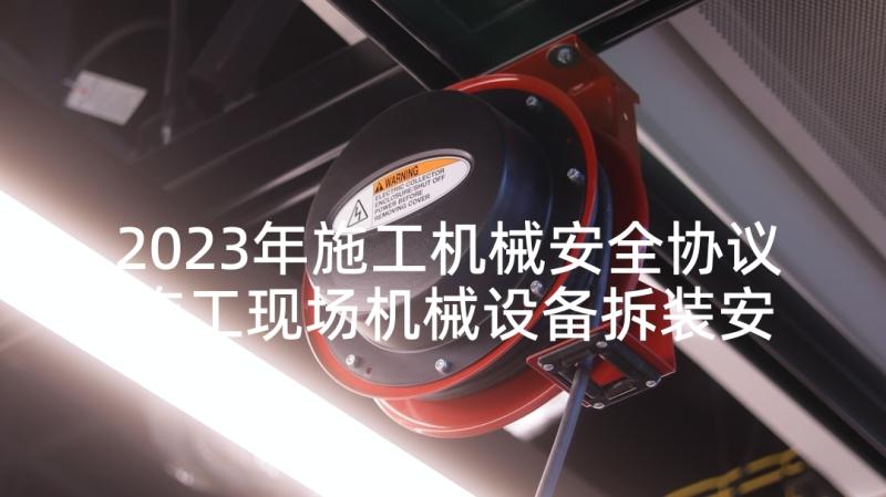 2023年施工机械安全协议 施工现场机械设备拆装安全管理协议书(优秀5篇)