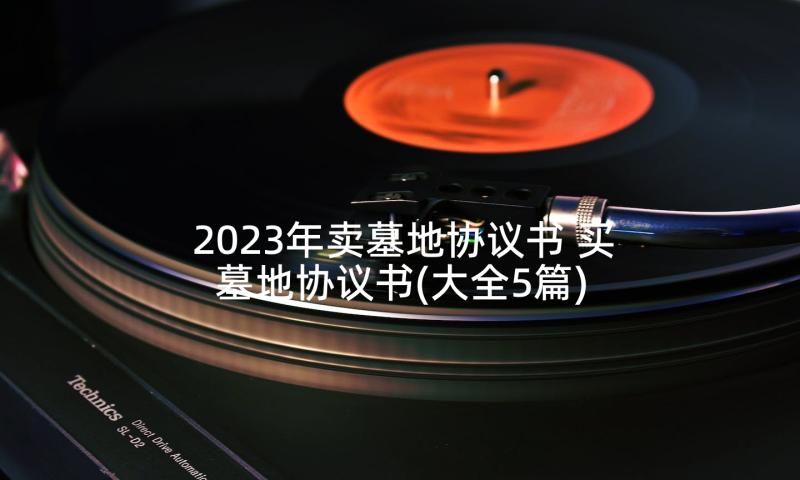 2023年卖墓地协议书 买墓地协议书(大全5篇)