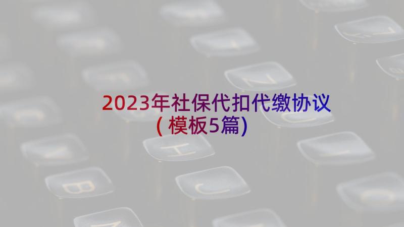 2023年社保代扣代缴协议(模板5篇)