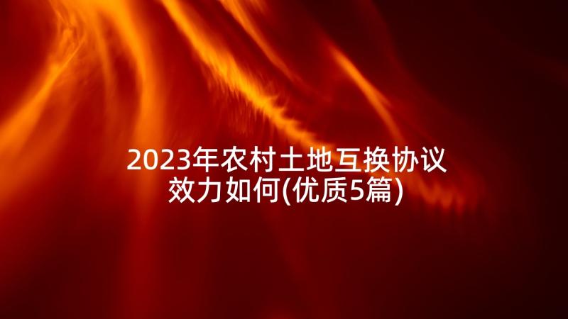 2023年农村土地互换协议效力如何(优质5篇)